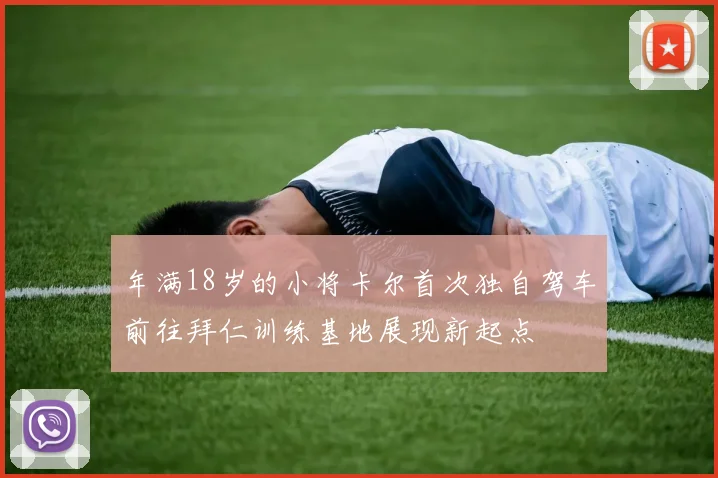 年满18岁的小将卡尔首次独自驾车前往拜仁训练基地展现新起点