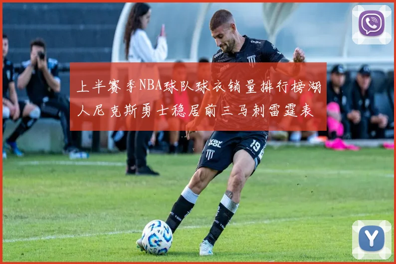 上半赛季NBA球队球衣销量排行榜湖人尼克斯勇士稳居前三马刺雷霆表现抢眼