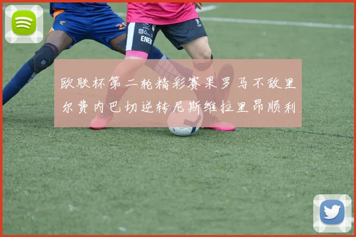 欧联杯第二轮精彩赛果罗马不敌里尔费内巴切逆转尼斯维拉里昂顺利晋级