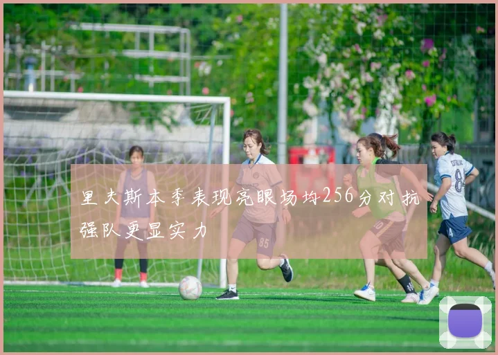 里夫斯本季表现亮眼场均256分对抗强队更显实力