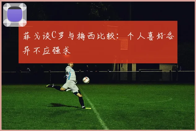 菲戈谈C罗与梅西比较：个人喜好各异不应强求