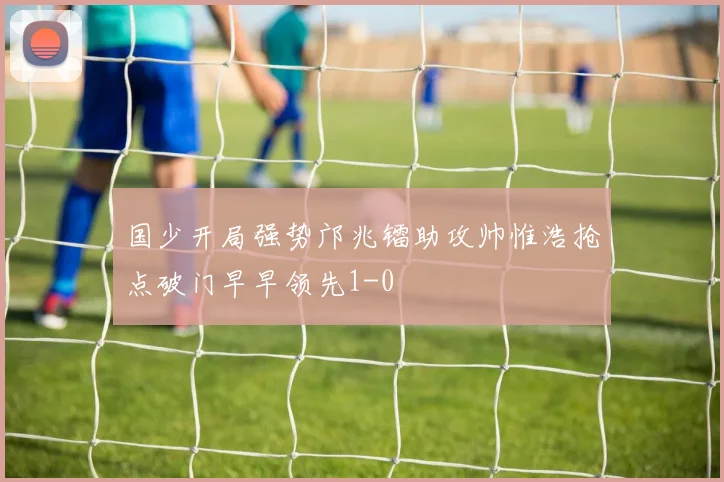 国少开局强势邝兆镭助攻帅惟浩抢点破门早早领先1-0