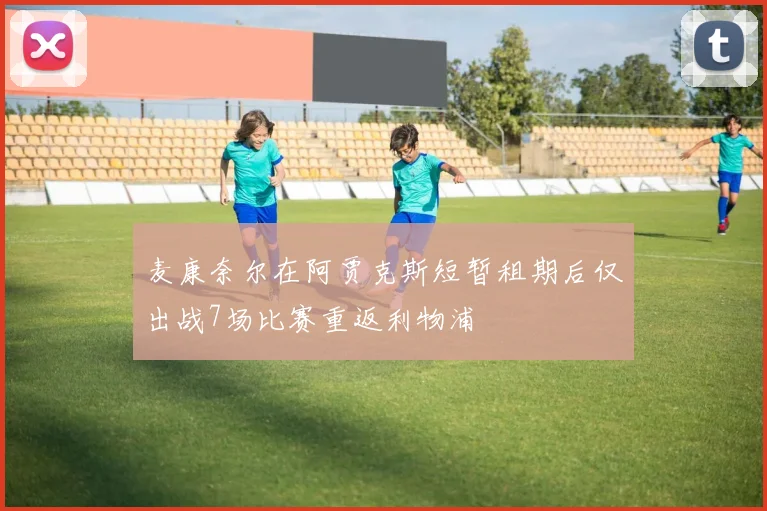 麦康奈尔在阿贾克斯短暂租期后仅出战7场比赛重返利物浦