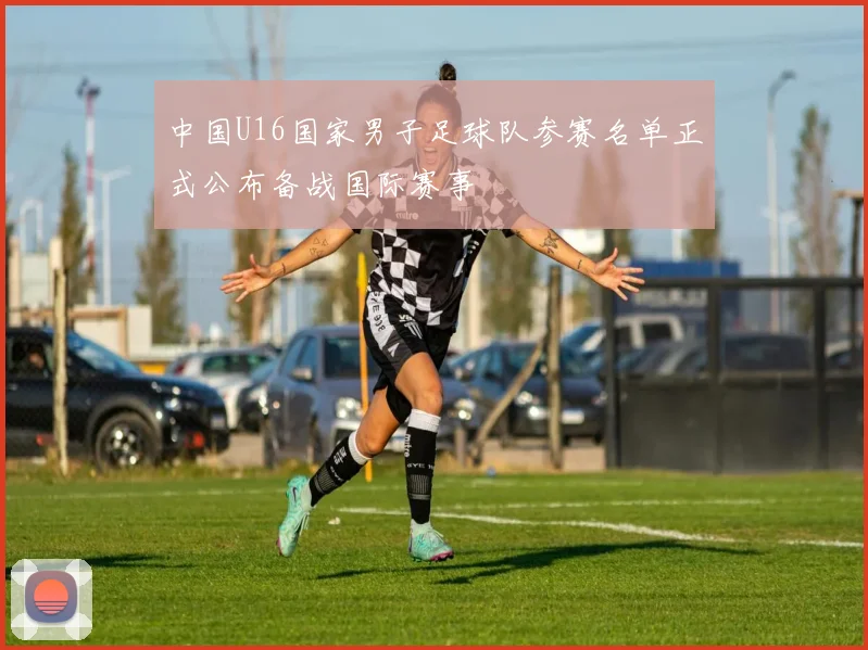 中国U16国家男子足球队参赛名单正式公布备战国际赛事