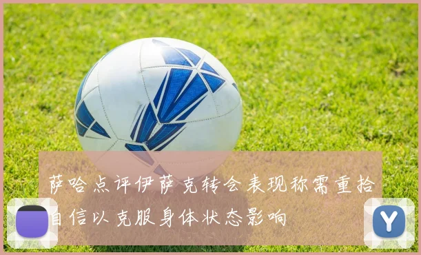 萨哈点评伊萨克转会表现称需重拾自信以克服身体状态影响