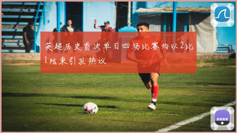英超历史首次单日四场比赛均以2比1结束引发热议
