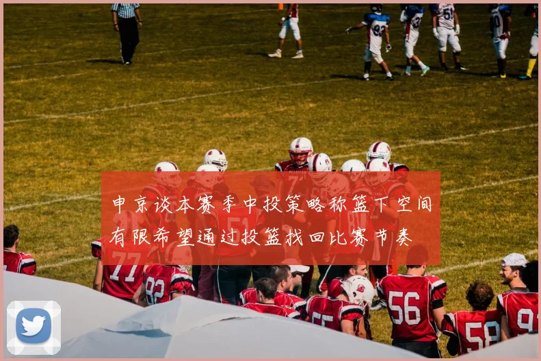 申京谈本赛季中投策略称篮下空间有限希望通过投篮找回比赛节奏