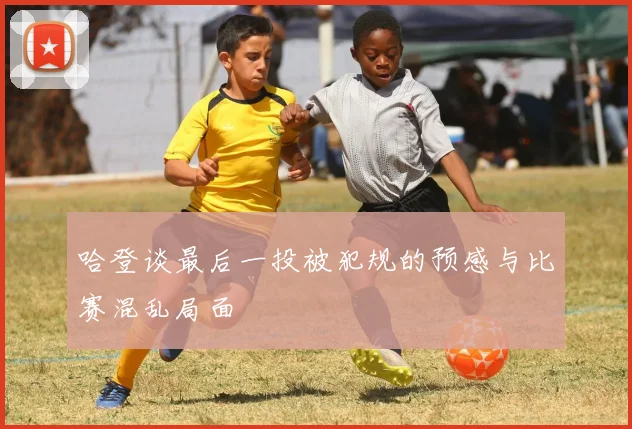 哈登谈最后一投被犯规的预感与比赛混乱局面