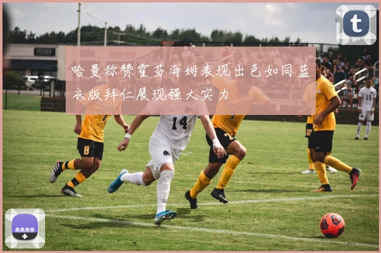 哈曼称赞霍芬海姆表现出色如同蓝衣版拜仁展现强大实力
