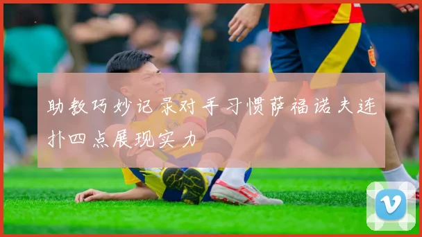 助教巧妙记录对手习惯萨福诺夫连扑四点展现实力