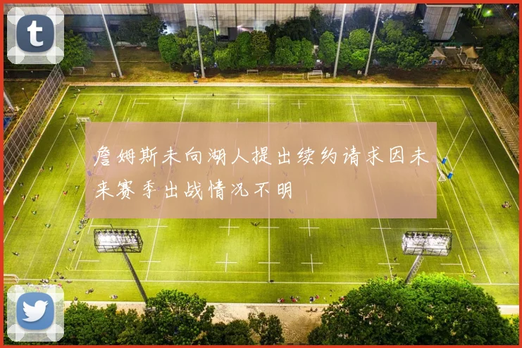 詹姆斯未向湖人提出续约请求因未来赛季出战情况不明