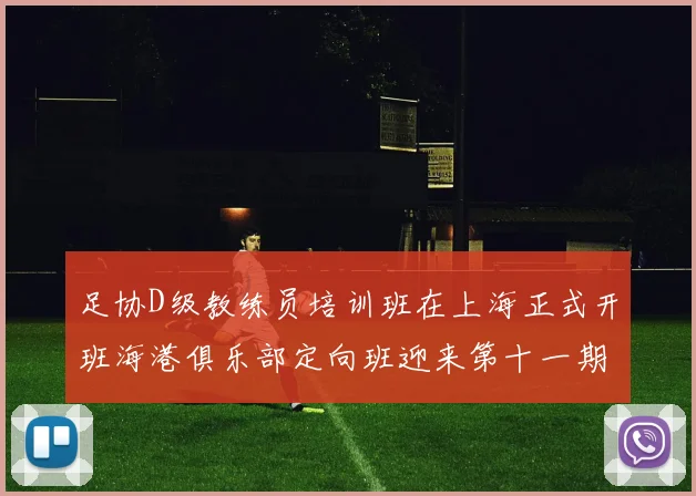足协D级教练员培训班在上海正式开班海港俱乐部定向班迎来第十一期学员