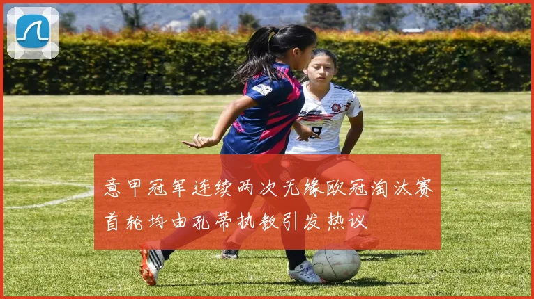 意甲冠军连续两次无缘欧冠淘汰赛首轮均由孔蒂执教引发热议