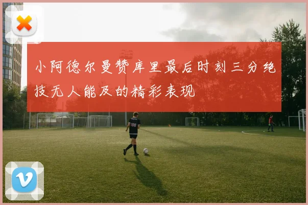 小阿德尔曼赞库里最后时刻三分绝技无人能及的精彩表现