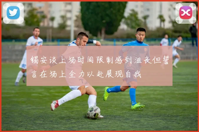 锡安谈上场时间限制感到沮丧但誓言在场上全力以赴展现自我