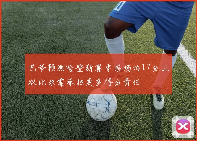 巴爷预测哈登新赛季或场均17分三双比尔需承担更多得分责任