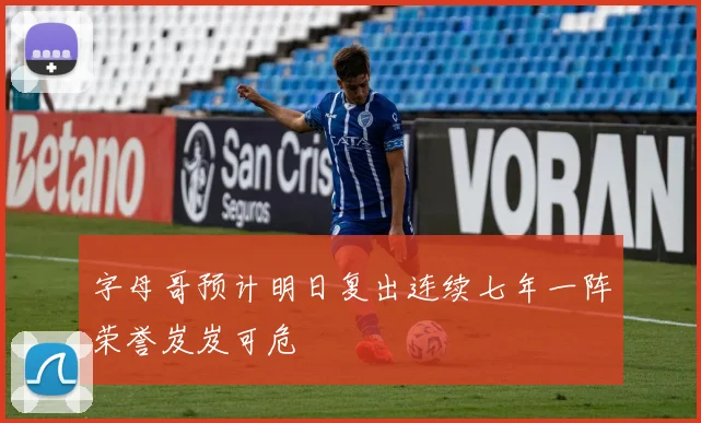 字母哥预计明日复出连续七年一阵荣誉岌岌可危