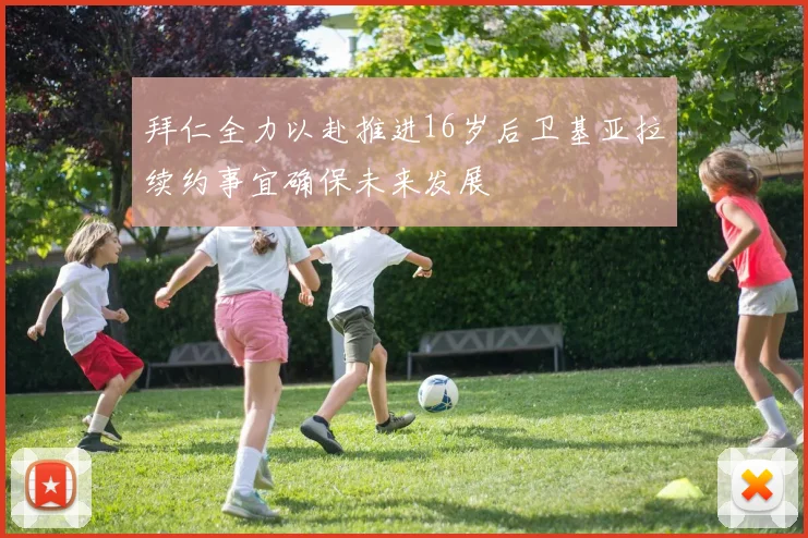 拜仁全力以赴推进16岁后卫基亚拉续约事宜确保未来发展