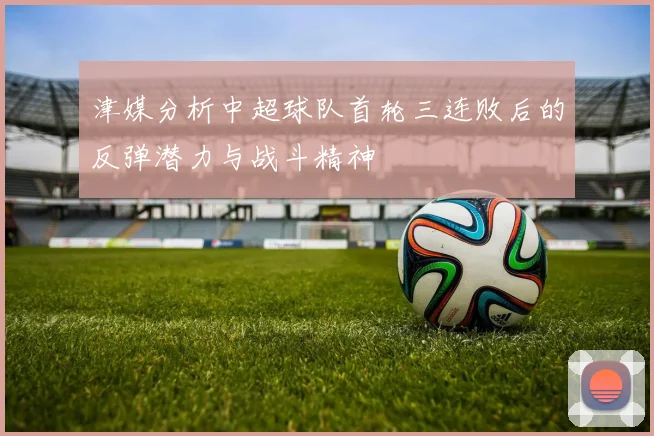 津媒分析中超球队首轮三连败后的反弹潜力与战斗精神