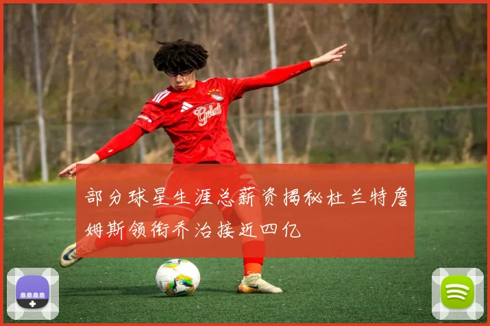 部分球星生涯总薪资揭秘杜兰特詹姆斯领衔乔治接近四亿