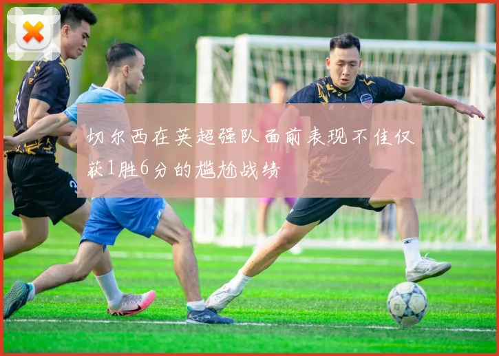 切尔西在英超强队面前表现不佳仅获1胜6分的尴尬战绩