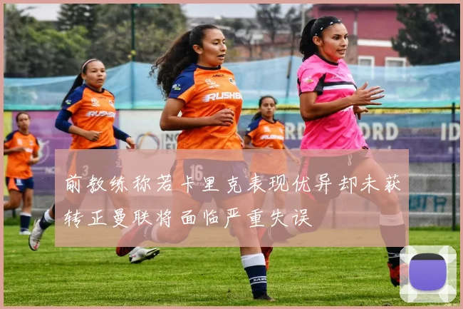 前教练称若卡里克表现优异却未获转正曼联将面临严重失误