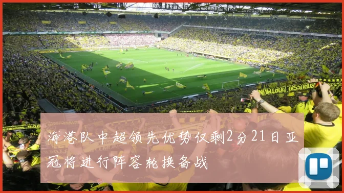 海港队中超领先优势仅剩2分21日亚冠将进行阵容轮换备战