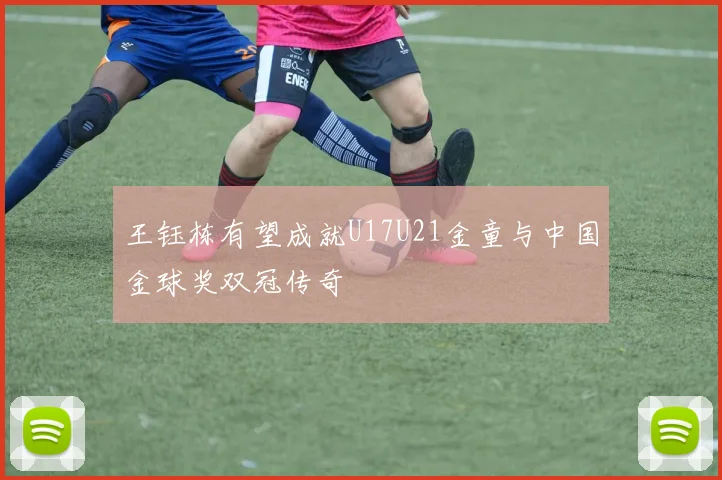 王钰栋有望成就U17U21金童与中国金球奖双冠传奇