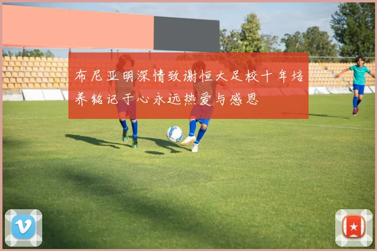 布尼亚明深情致谢恒大足校十年培养铭记于心永远热爱与感恩