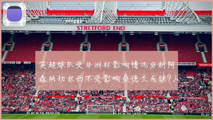 英超球队受非洲杯影响情况分析阿森纳切尔西不受影响桑德兰或缺9人