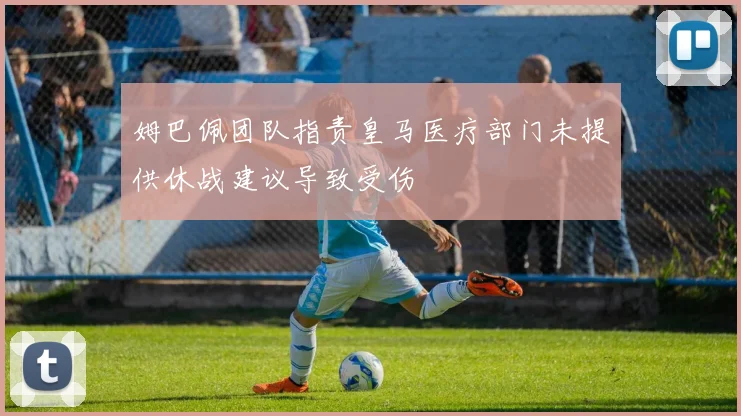 姆巴佩团队指责皇马医疗部门未提供休战建议导致受伤