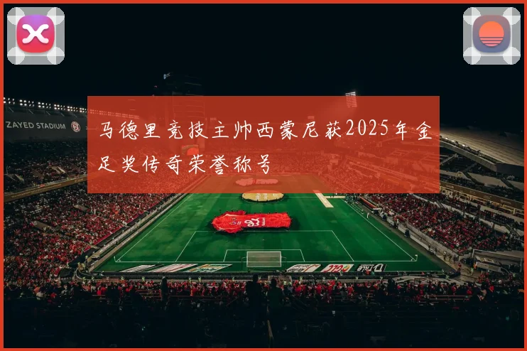 马德里竞技主帅西蒙尼获2025年金足奖传奇荣誉称号