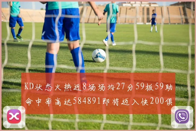 KD状态火热近8场场均27分59板59助命中率高达584891即将迈入快200俱乐部