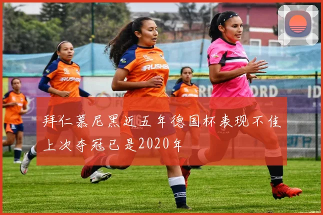 拜仁慕尼黑近五年德国杯表现不佳上次夺冠已是2020年