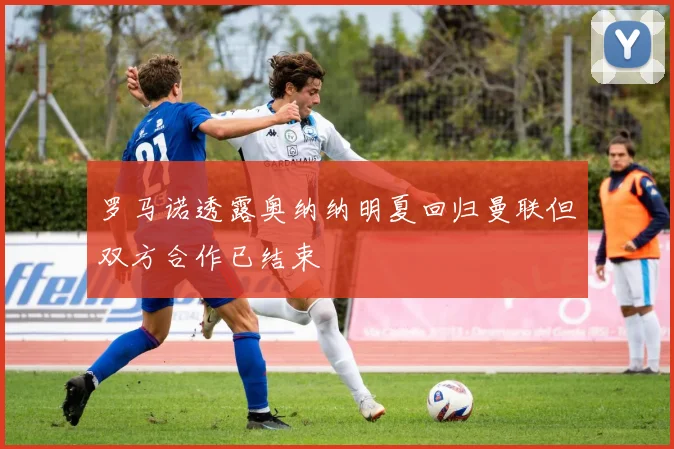 罗马诺透露奥纳纳明夏回归曼联但双方合作已结束