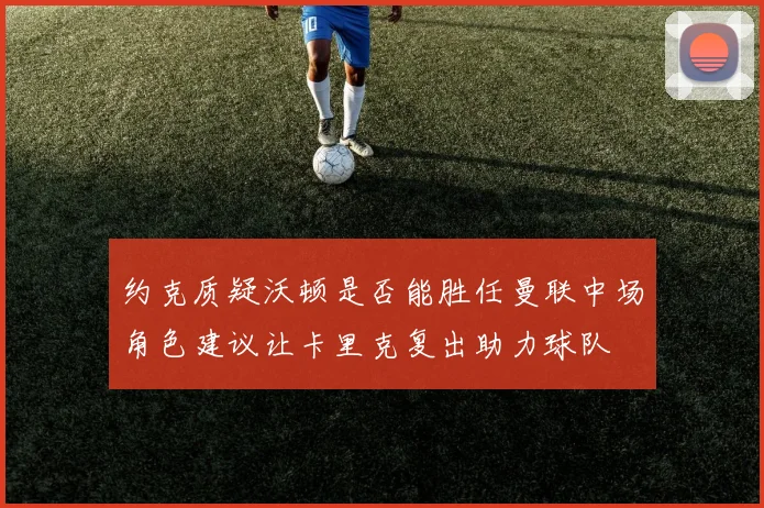 约克质疑沃顿是否能胜任曼联中场角色建议让卡里克复出助力球队