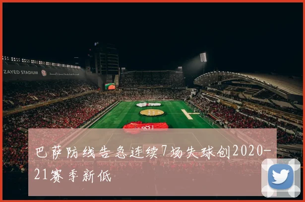 巴萨防线告急连续7场失球创2020-21赛季新低