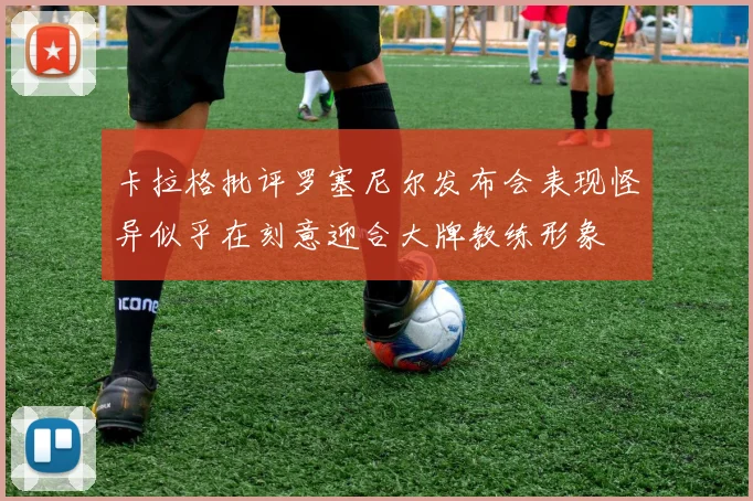 卡拉格批评罗塞尼尔发布会表现怪异似乎在刻意迎合大牌教练形象