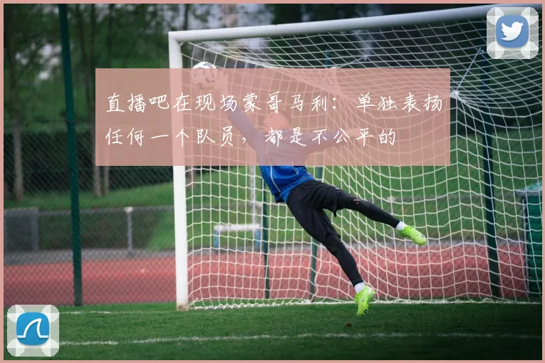 直播吧在现场蒙哥马利：单独表扬任何一个队员，都是不公平的