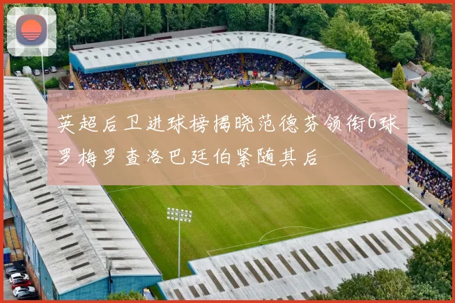 英超后卫进球榜揭晓范德芬领衔6球罗梅罗查洛巴廷伯紧随其后