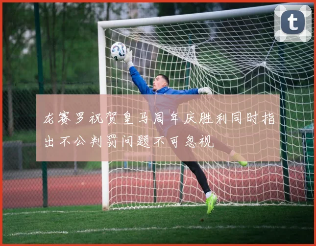 龙赛罗祝贺皇马周年庆胜利同时指出不公判罚问题不可忽视