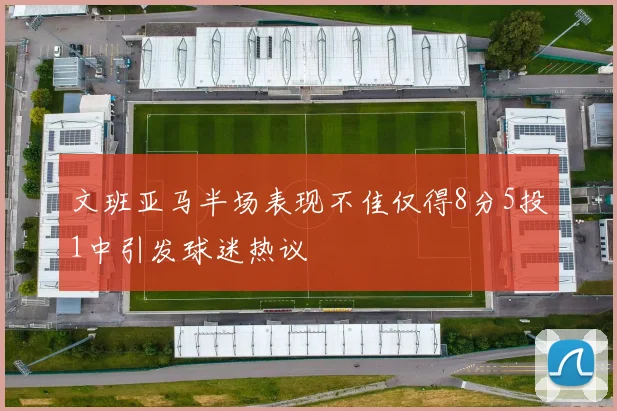 文班亚马半场表现不佳仅得8分5投1中引发球迷热议