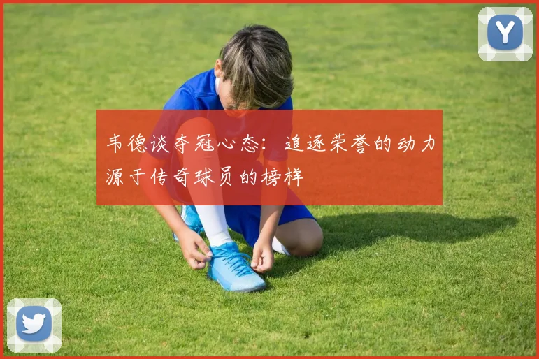 韦德谈夺冠心态：追逐荣誉的动力源于传奇球员的榜样