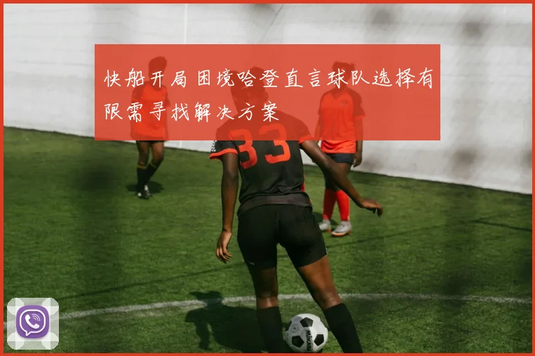 快船开局困境哈登直言球队选择有限需寻找解决方案
