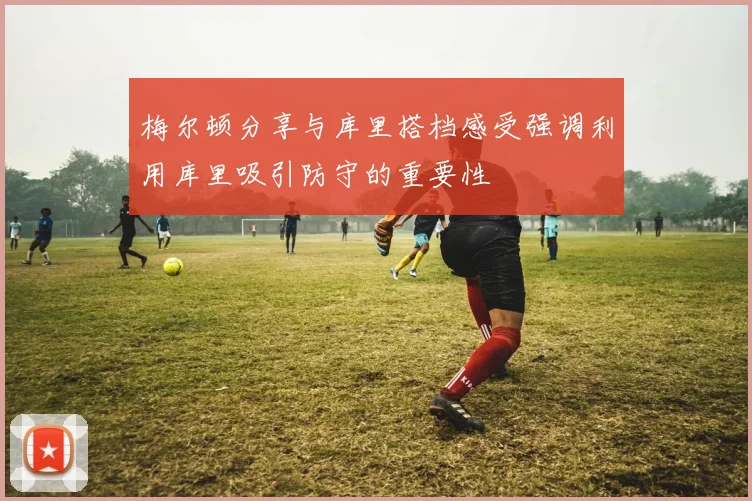 梅尔顿分享与库里搭档感受强调利用库里吸引防守的重要性