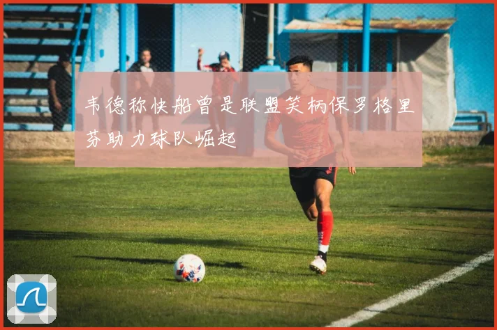 韦德称快船曾是联盟笑柄保罗格里芬助力球队崛起